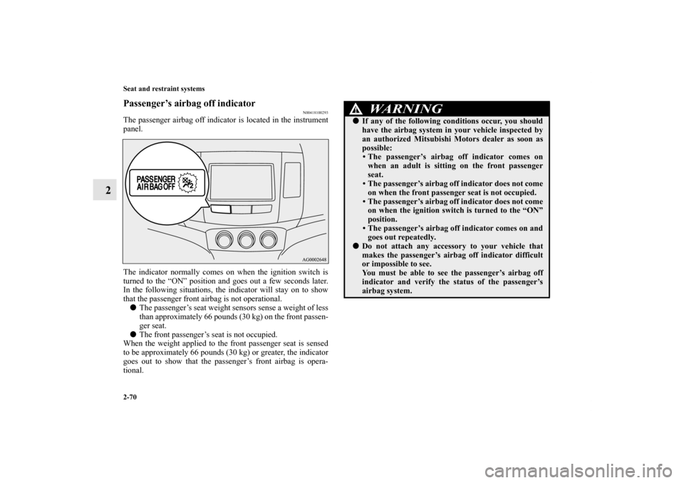 MITSUBISHI OUTLANDER 2013 3.G Owners Manual 2-70 Seat and restraint systems
2
Passenger’s airbag off indicator
N00418100293
The passenger airbag off indicator is located in the instrument
panel.
The indicator normally comes on when the igniti