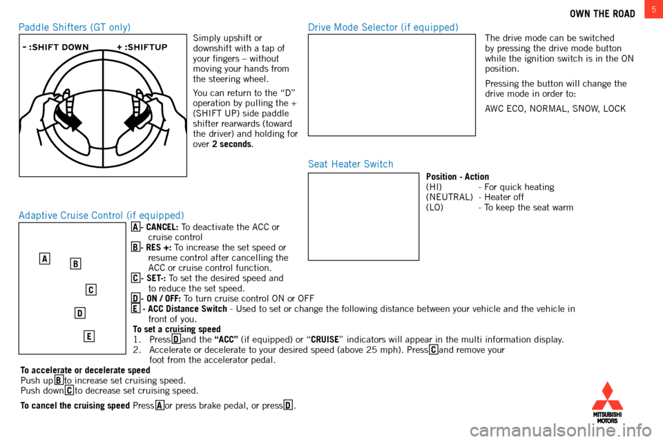 MITSUBISHI OUTLANDER 2014 3.G Owners Handbook 5
A - CANCEL: to deactivate the acc  or 
cruise control
B - RES +: 
t
o increase the set speed or 
resume control after cancelling the 
acc

 or cruise control function.
C - SET-: 
t
o set the desired