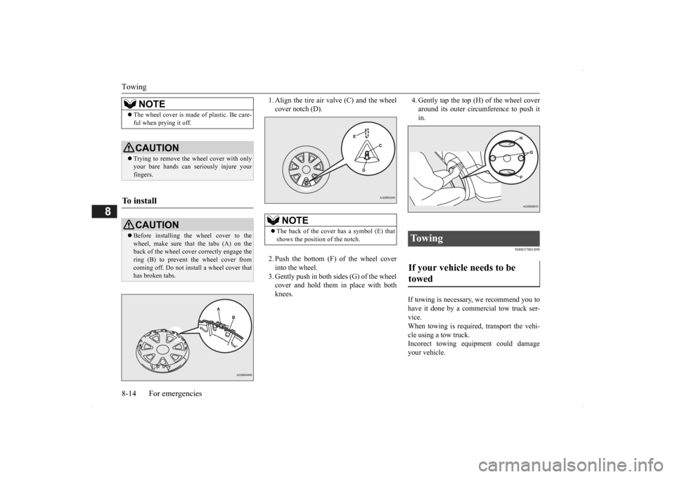 MITSUBISHI OUTLANDER 2014 3.G Owners Manual Towing 8-14 For emergencies
8
1. Align the tire air valve (C) and the wheel cover notch (D). 2. Push the bottom (F) of the wheel cover into the wheel. 3. Gently push in both sides (G) of the wheel cov