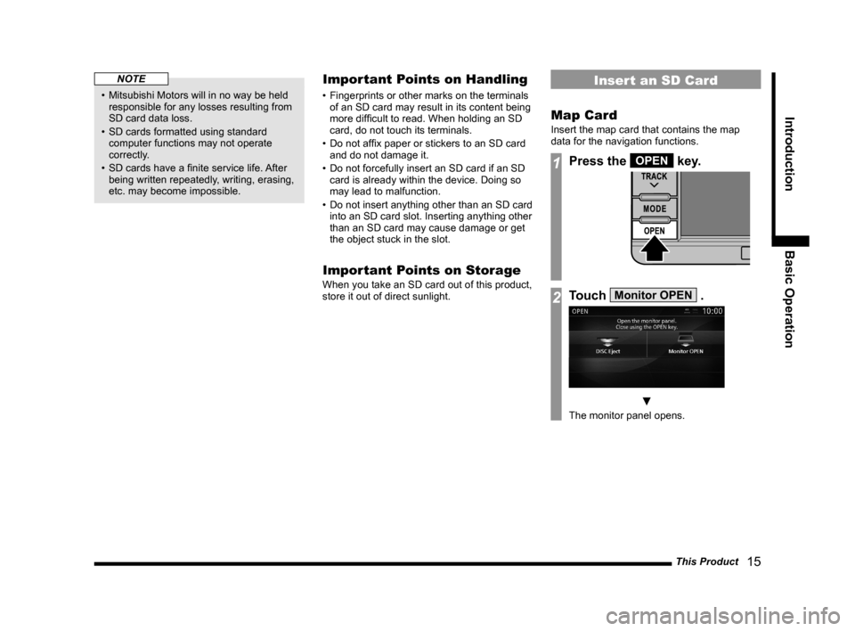 MITSUBISHI OUTLANDER 2015 3.G MMCS Manual This Product
   15
Introduction Basic Operation
NOTE
•  Mitsubishi Motors will in no way be held 
responsible for any losses resulting from 
SD card data loss.
•  SD cards formatted using standard