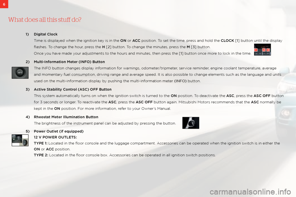 MITSUBISHI OUTLANDER SPORT 2011 3.G Owners Handbook 6
What does a\f\f this stu\b do?
1) Digital Cl\b\fk 
  t ime is displayed when the ignition\: key is in the ON or ACC position. t o set the time, press and hold the CLOCK [1] button until the display 