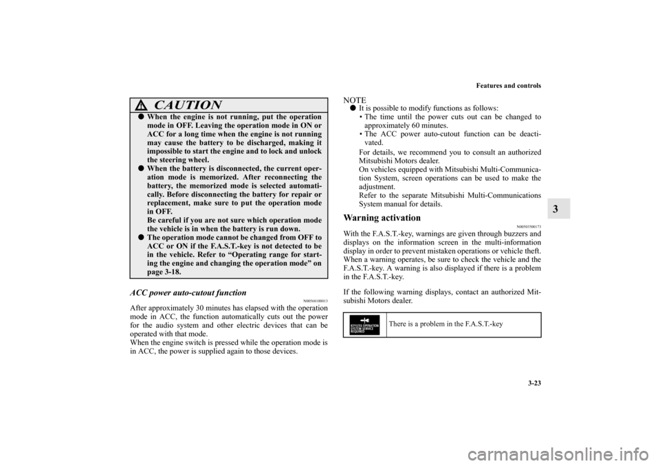 MITSUBISHI OUTLANDER SPORT 2011 3.G User Guide Features and controls
3-23
3
ACC power auto-cutout function
N00568100013
After approximately 30 minutes has elapsed with the operation
mode in ACC, the function automatically cuts out the power
for th