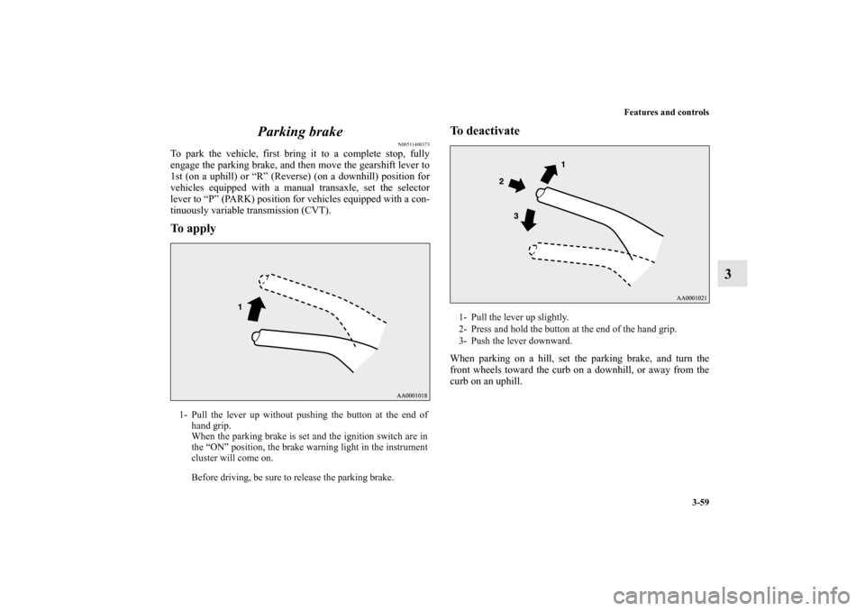 MITSUBISHI OUTLANDER SPORT 2011 3.G Owners Manual Features and controls
3-59
3 Parking brake
N00511400373
To park the vehicle, first bring it to a complete stop, fully
engage the parking brake, and then move the gearshift lever to
1st (on a uphill) o