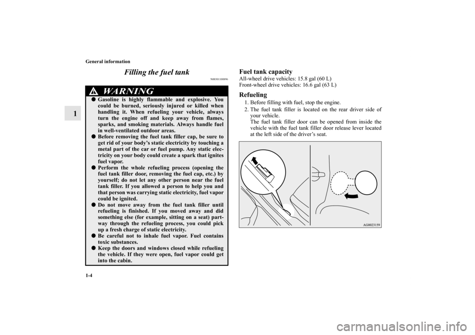 MITSUBISHI OUTLANDER SPORT 2011 3.G Owners Manual 1-4 General information
1Filling the fuel tank
N00301100896
Fuel tank capacityAll-wheel drive vehicles: 15.8 gal (60 L)
Front-wheel drive vehicles: 16.6 gal (63 L)Refueling1. Before filling with fuel,