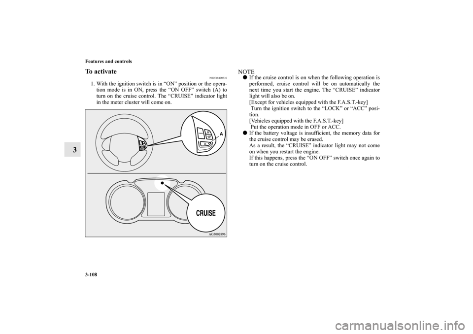 MITSUBISHI OUTLANDER SPORT 2011 3.G Owners Manual 3-108 Features and controls
3
To activate
N00518400330
1. With the ignition switch is in “ON” position or the opera-
tion mode is in ON, press the “ON OFF” switch (A) to
turn on the cruise con