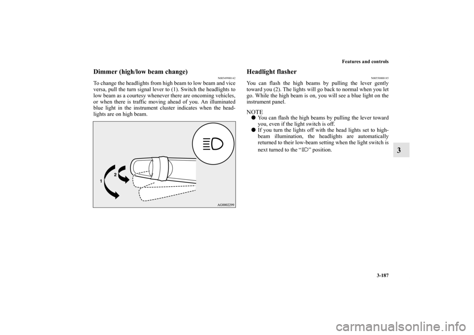 MITSUBISHI OUTLANDER SPORT 2011 3.G Owners Manual Features and controls
3-187
3
Dimmer (high/low beam change)
N00549900142
To change the headlights from high beam to low beam and vice
versa, pull the turn signal lever to (1). Switch the headlights to