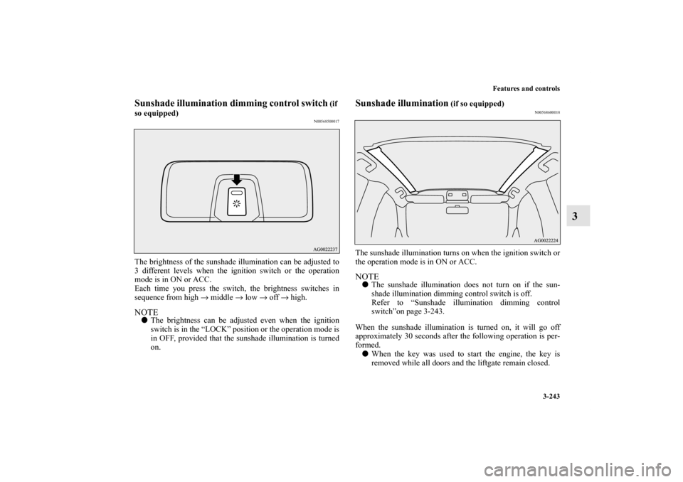 MITSUBISHI OUTLANDER SPORT 2011 3.G Owners Manual Features and controls
3-243
3
Sunshade illumination dimming control switch
 (if 
so equipped)
N00568500017
The brightness of the sunshade illumination can be adjusted to
3 different levels when the ig
