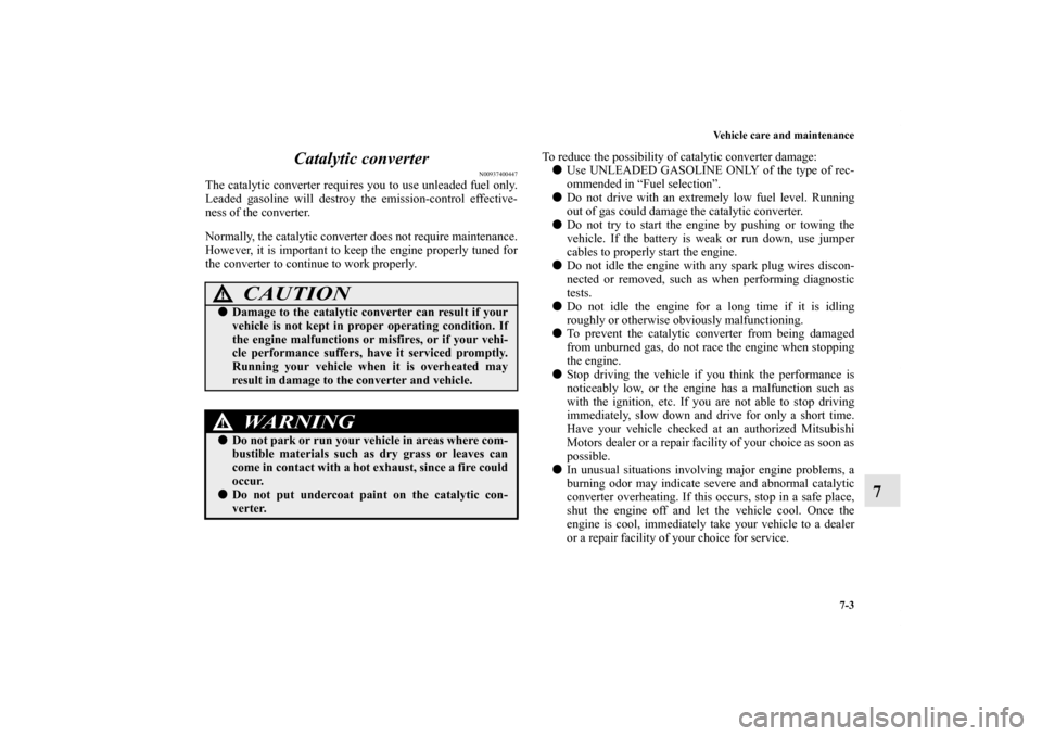 MITSUBISHI OUTLANDER SPORT 2011 3.G Owners Manual Vehicle care and maintenance
7-3
7 Catalytic converter
N00937400447
The catalytic converter requires you to use unleaded fuel only.
Leaded gasoline will destroy the emission-control effective-
ness of