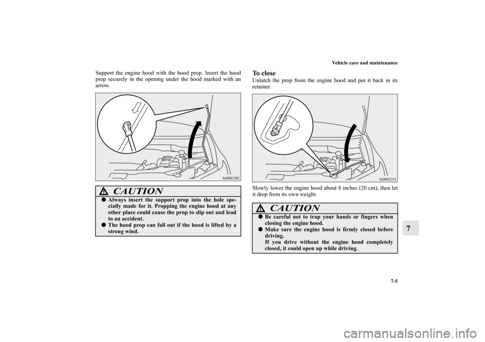 MITSUBISHI OUTLANDER SPORT 2011 3.G Owners Manual Vehicle care and maintenance
7-5
7
Support the engine hood with the hood prop. Insert the hood
prop securely in the opening under the hood marked with an
arrow.
To closeUnlatch the prop from the engin