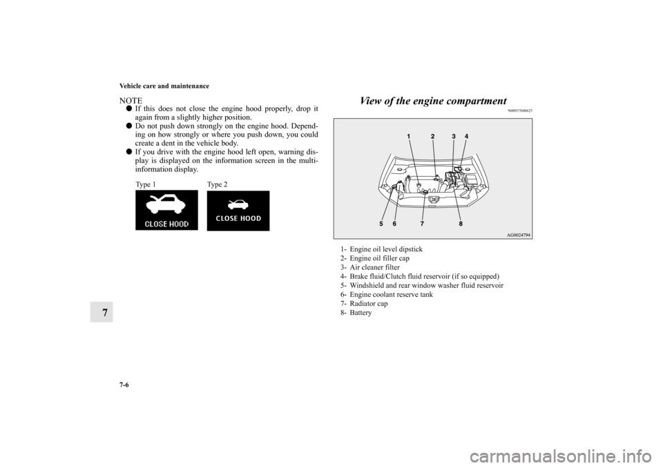 MITSUBISHI OUTLANDER SPORT 2011 3.G Owners Manual 7-6 Vehicle care and maintenance
7
NOTEIf this does not close the engine hood properly, drop it
again from a slightly higher position.
Do not push down strongly on the engine hood. Depend-
ing on ho