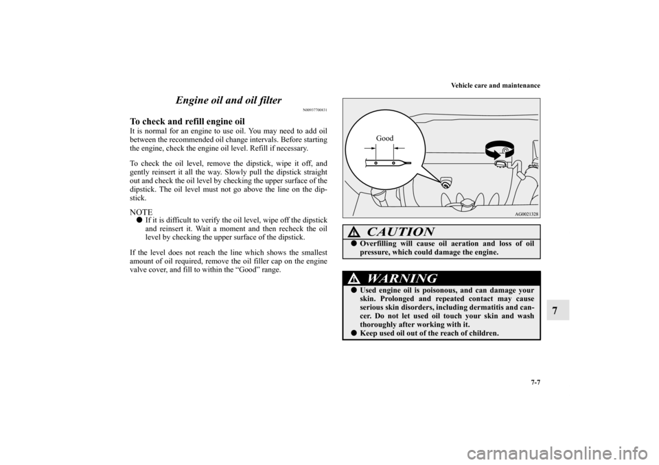 MITSUBISHI OUTLANDER SPORT 2011 3.G Owners Manual Vehicle care and maintenance
7-7
7 Engine oil and oil filter
N00937700831
To check and refill engine oilIt is normal for an engine to use oil. You may need to add oil
between the recommended oil chang