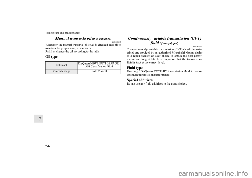 MITSUBISHI OUTLANDER SPORT 2011 3.G Owners Manual 7-14 Vehicle care and maintenance
7Manual transaxle oil
 (if so equipped)
N00938200152
Whenever the manual transaxle oil level is checked, add oil to
maintain the proper level, if necessary.
Refill or