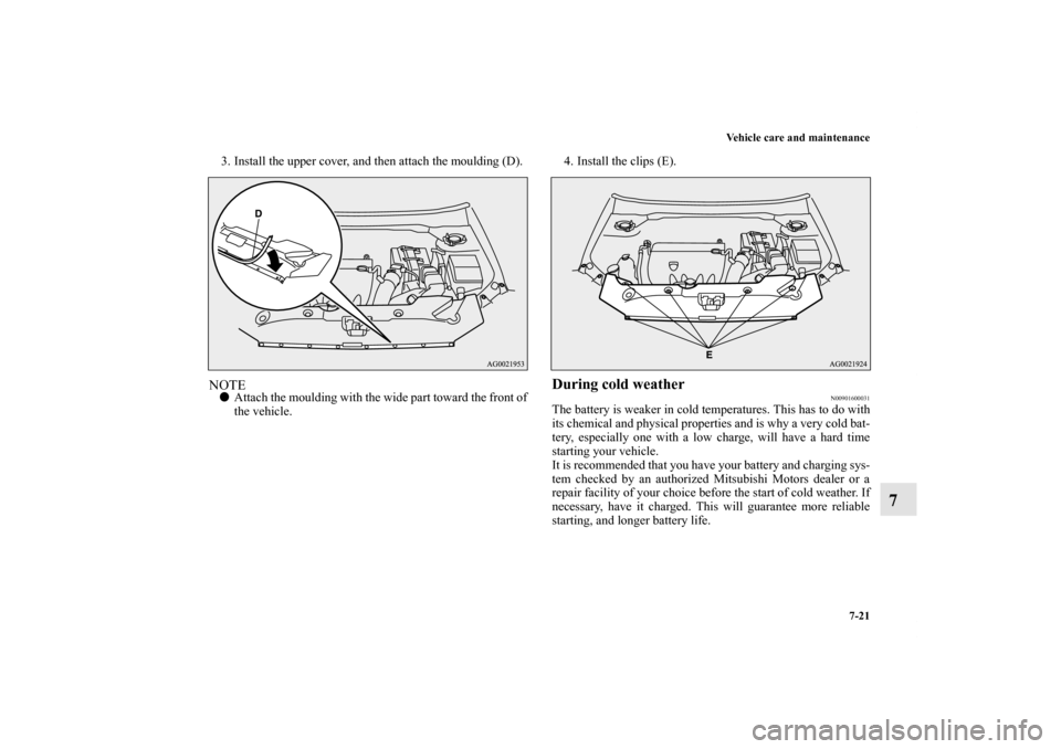 MITSUBISHI OUTLANDER SPORT 2011 3.G Owners Manual Vehicle care and maintenance
7-21
7
3. Install the upper cover, and then attach the moulding (D).NOTEAttach the moulding with the wide part toward the front of
the vehicle.4. Install the clips (E).
D