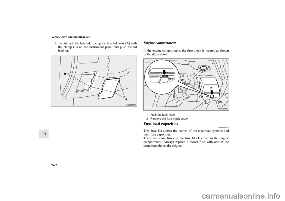 MITSUBISHI OUTLANDER SPORT 2011 3.G Owners Manual 7-42 Vehicle care and maintenance
7
2. To put back the fuse lid, line up the fuse lid hook (A) with
the clamp (B) on the instrument panel and push the lid
back in. 
Engine compartmentIn the engine com