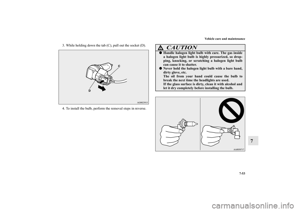 MITSUBISHI OUTLANDER SPORT 2011 3.G Owners Manual Vehicle care and maintenance
7-53
7
3. While holding down the tab (C), pull out the socket (D).
4. To install the bulb, perform the removal steps in reverse.
CAUTION
!Handle halogen light bulb with c