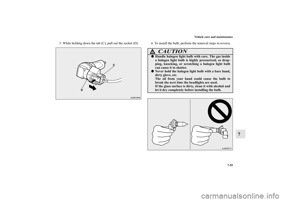 MITSUBISHI OUTLANDER SPORT 2011 3.G Owners Manual Vehicle care and maintenance
7-55
7
3. While holding down the tab (C), pull out the socket (D). 4. To install the bulb, perform the removal steps in reverse.
CAUTION
!Handle halogen light bulb with c