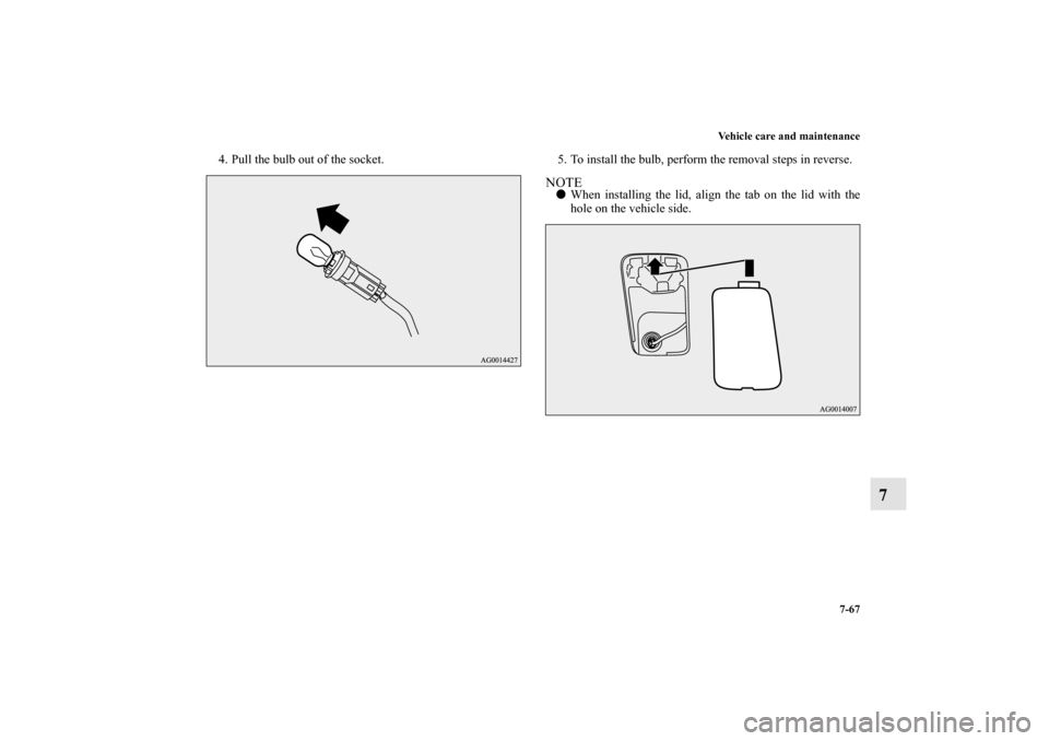 MITSUBISHI OUTLANDER SPORT 2011 3.G Owners Manual Vehicle care and maintenance
7-67
7
4. Pull the bulb out of the socket. 5. To install the bulb, perform the removal steps in reverse.
NOTEWhen installing the lid, align the tab on the lid with the
ho