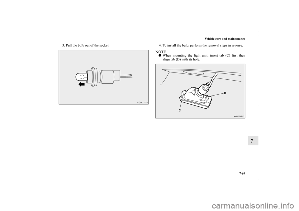 MITSUBISHI OUTLANDER SPORT 2011 3.G Owners Manual Vehicle care and maintenance
7-69
7
3. Pull the bulb out of the socket. 4. To install the bulb, perform the removal steps in reverse.
NOTEWhen mounting the light unit, insert tab (C) first then
align