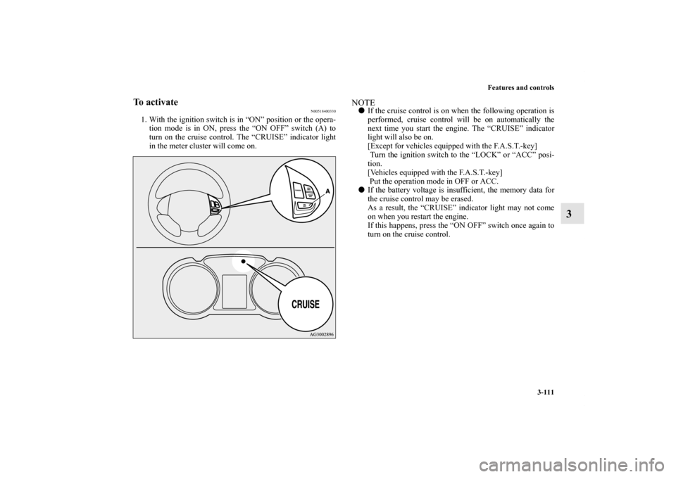 MITSUBISHI OUTLANDER SPORT 2012 3.G Owners Manual Features and controls
3-111
3
To activate
N00518400330
1. With the ignition switch is in “ON” position or the opera-
tion mode is in ON, press the “ON OFF” switch (A) to
turn on the cruise con