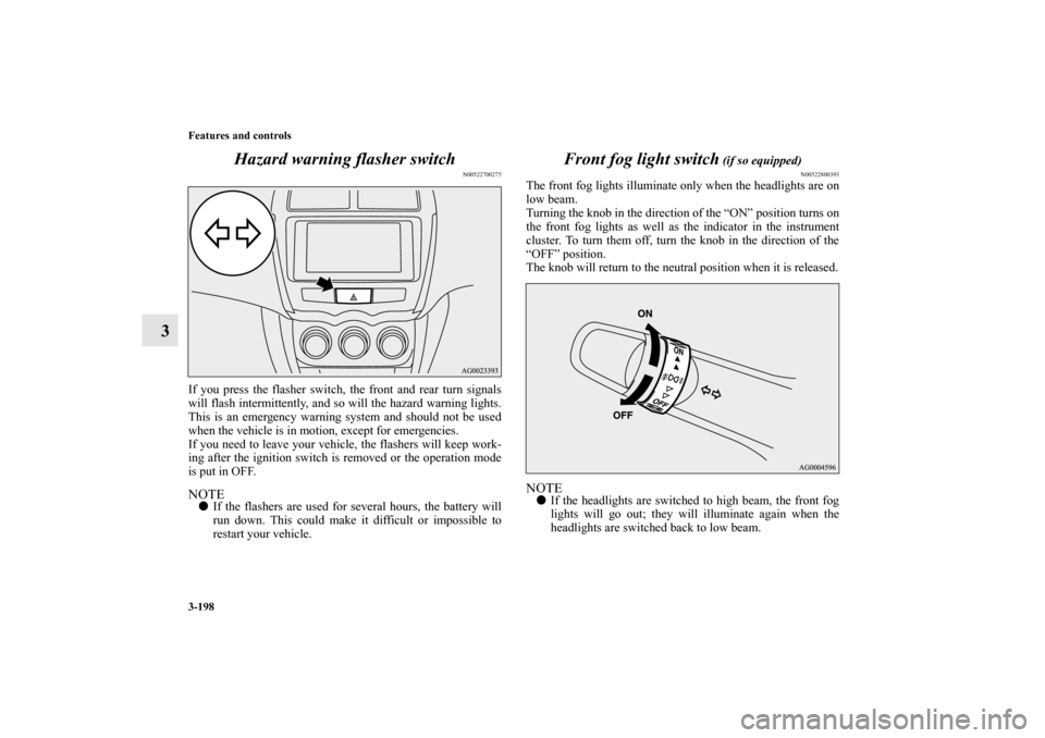 MITSUBISHI OUTLANDER SPORT 2012 3.G Owners Manual 3-198 Features and controls
3Hazard warning flasher switch
N00522700275
If you press the flasher switch, the front and rear turn signals
will flash intermittently, and so will the hazard warning light