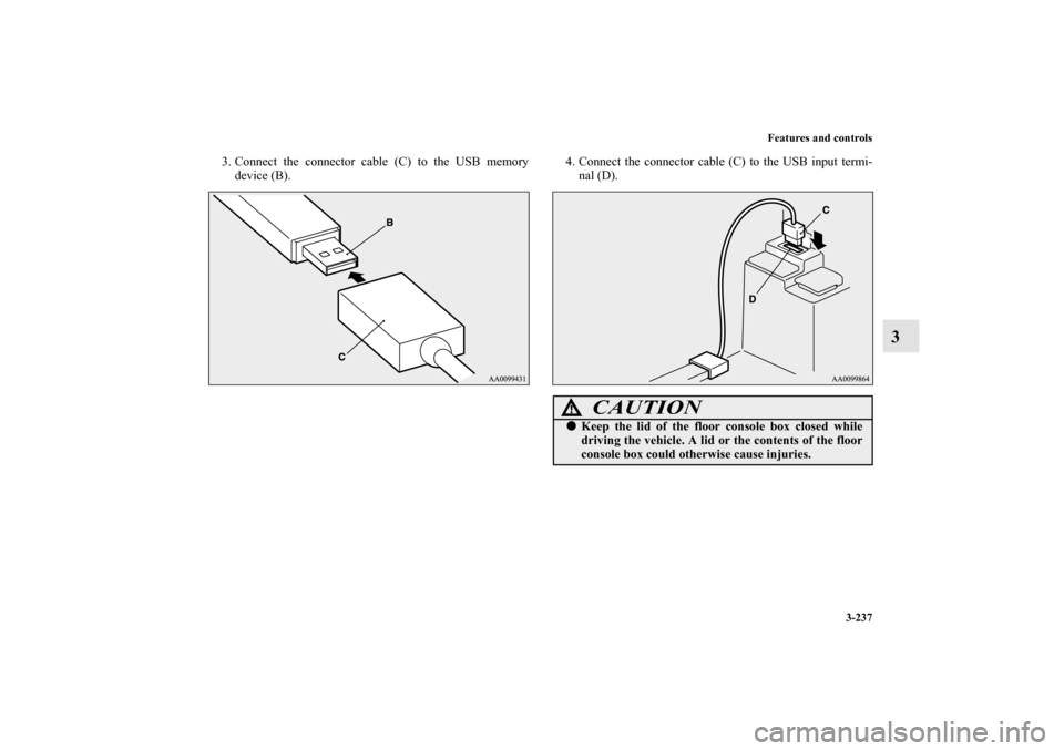 MITSUBISHI OUTLANDER SPORT 2012 3.G Owners Manual Features and controls
3-237
3
3. Connect the connector cable (C) to the USB memory
device (B).4. Connect the connector cable (C) to the USB input termi-
nal (D).
CAUTION
!Keep the lid of the floor co