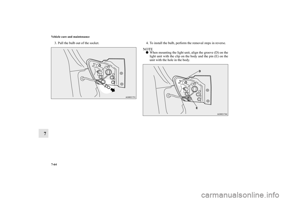 MITSUBISHI OUTLANDER SPORT 2012 3.G Owners Manual 7-64 Vehicle care and maintenance
7
3. Pull the bulb out of the socket. 4. To install the bulb, perform the removal steps in reverse.
NOTEWhen mounting the light unit, align the groove (D) on the
lig