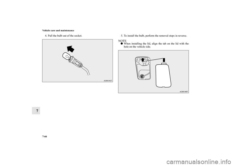 MITSUBISHI OUTLANDER SPORT 2012 3.G Owners Manual 7-66 Vehicle care and maintenance
7
4. Pull the bulb out of the socket. 5. To install the bulb, perform the removal steps in reverse.
NOTEWhen installing the lid, align the tab on the lid with the
ho