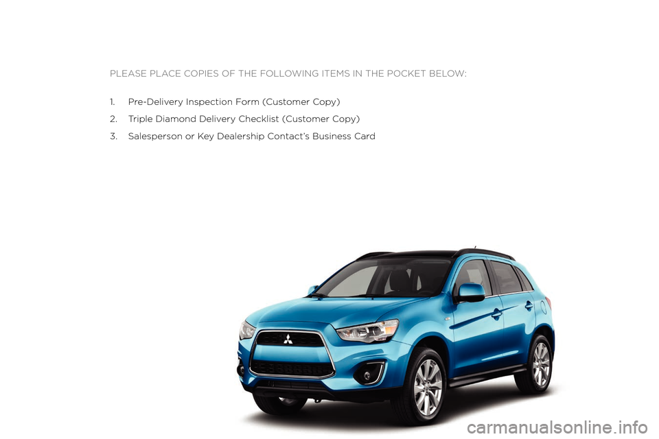 MITSUBISHI OUTLANDER SPORT 2013 3.G Owners Handbook Please Place coPies of the following items in the Pocket below:
1.  
Pr
 e-Delivery  i nspection  f
orm (c
 ustomer  c
op
 y)
2.
  t
riple Diamond Deliv
 ery  c hecklist (
c
 ustomer  c
op
 y)
3.
  s 