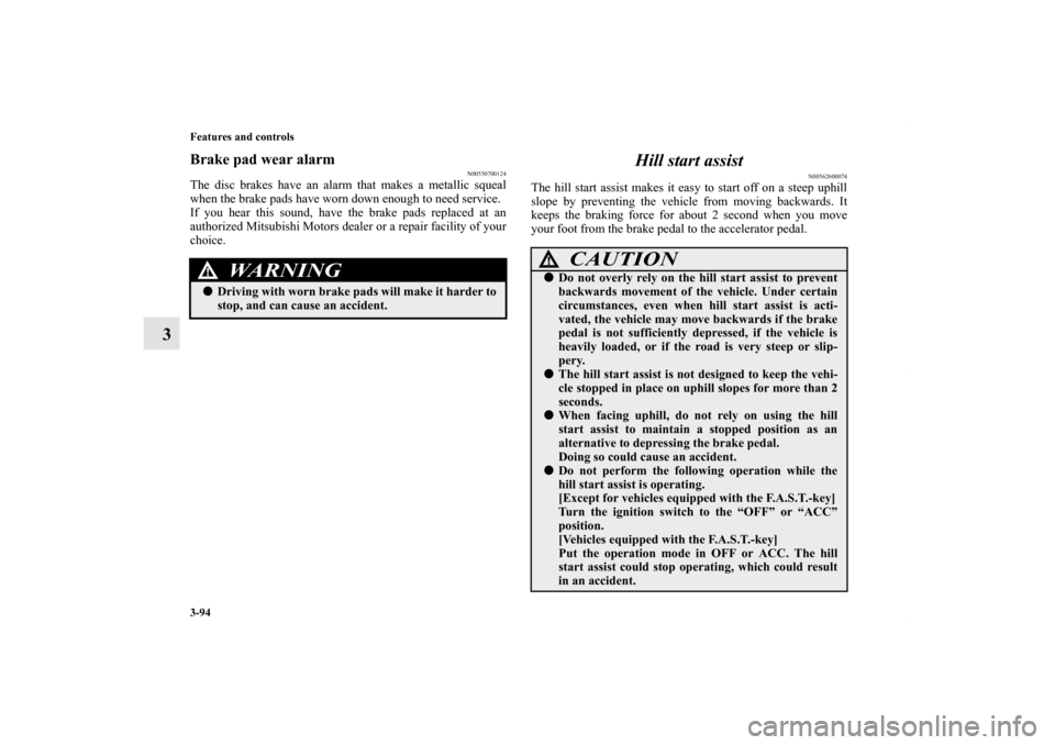 MITSUBISHI OUTLANDER SPORT 2013 3.G Owners Manual 3-94 Features and controls
3
Brake pad wear alarm
N00550700124
The disc brakes have an alarm that makes a metallic squeal
when the brake pads have worn down enough to need service.
If you hear this so