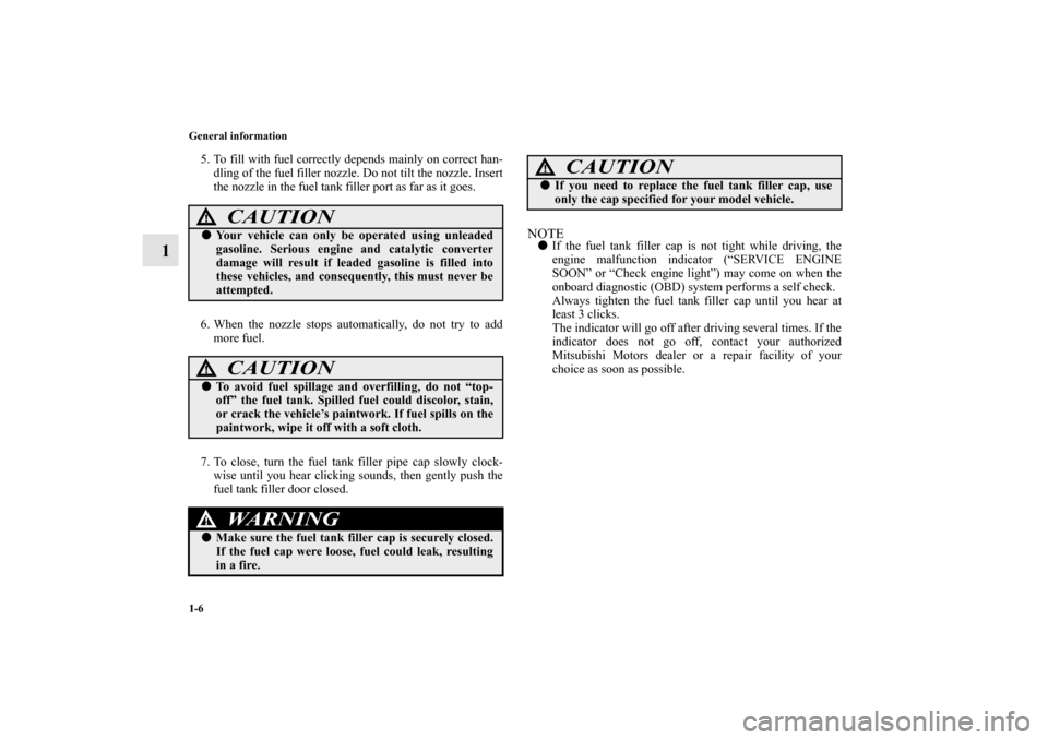 MITSUBISHI OUTLANDER SPORT 2013 3.G Owners Manual 1-6 General information
1
5. To fill with fuel correctly depends mainly on correct han-dling of the fuel filler nozzle. Do not tilt the nozzle. Insert
the nozzle in the fuel tank filler port as far as