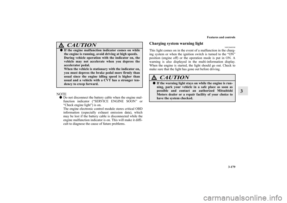 MITSUBISHI OUTLANDER SPORT 2013 3.G Owners Manual Features and controls3-179
3
NOTEDo not disconnect the battery cable when the engine mal-
function indicator (“SERVICE ENGINE SOON” or
“Check engine light”) is on.
The engine electronic contr