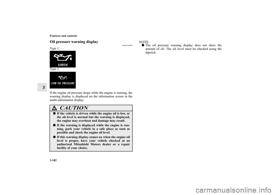 MITSUBISHI OUTLANDER SPORT 2013 3.G Owners Manual 3-182 Features and controls
3
Oil pressure warning display
N00558700090
Type 1
Type 2
If the engine oil pressure drops while the engine is running, the
warning display is displayed on the information 