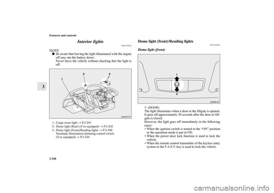 MITSUBISHI OUTLANDER SPORT 2013 3.G Owners Manual 3-240 Features and controls
3Interior lights
N00525300562
NOTE
Be aware that leaving the light illuminated with the engine
off may run the battery down.
Never leave the vehicle without checking that 