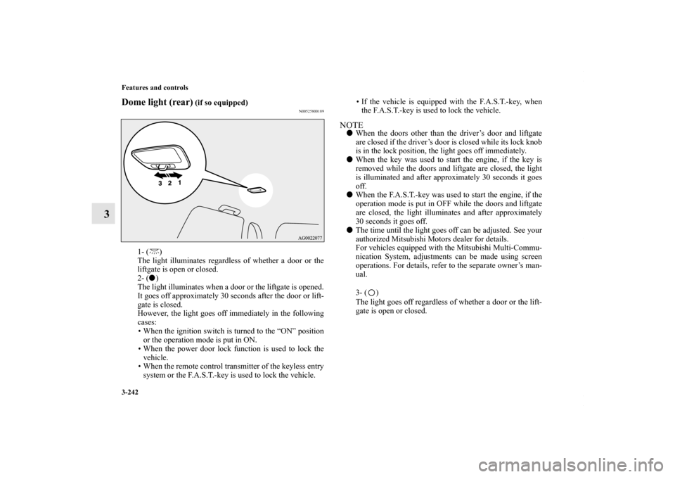 MITSUBISHI OUTLANDER SPORT 2013 3.G Owners Manual 3-242 Features and controls
3
Dome light (rear)
 (if so equipped)
N00525800189
1- ( )
The light illuminates regardless of whether a door or the
liftgate is open or closed.
2- ()
The light illuminates