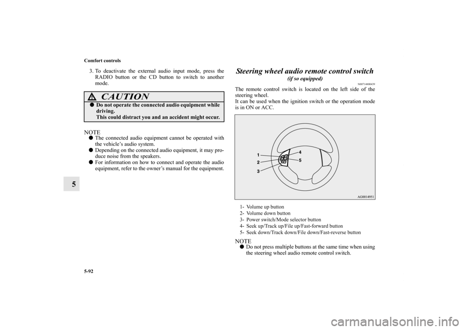 MITSUBISHI OUTLANDER SPORT 2013 3.G Owners Manual 5-92 Comfort controls
5
3. To deactivate the external audio input mode, press theRADIO button or the CD button to switch to another
mode.NOTE The connected audio equipment cannot be operated with
the