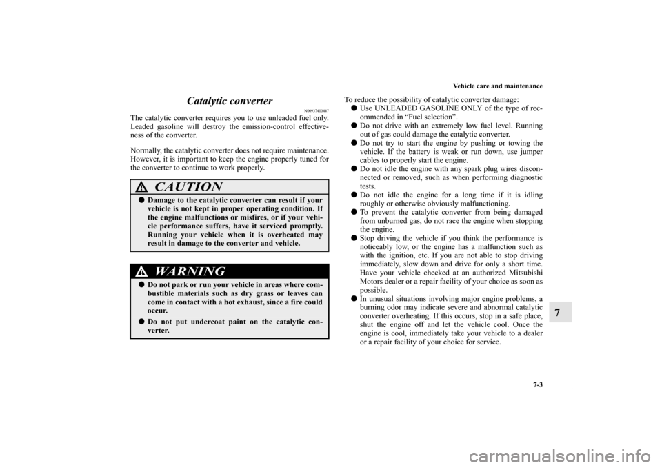 MITSUBISHI OUTLANDER SPORT 2013 3.G Owners Manual Vehicle care and maintenance7-3
7
Catalytic converter
N00937400447
The catalytic converter requires you to use unleaded fuel only.
Leaded gasoline will destroy the emission-control effective-
ness of 