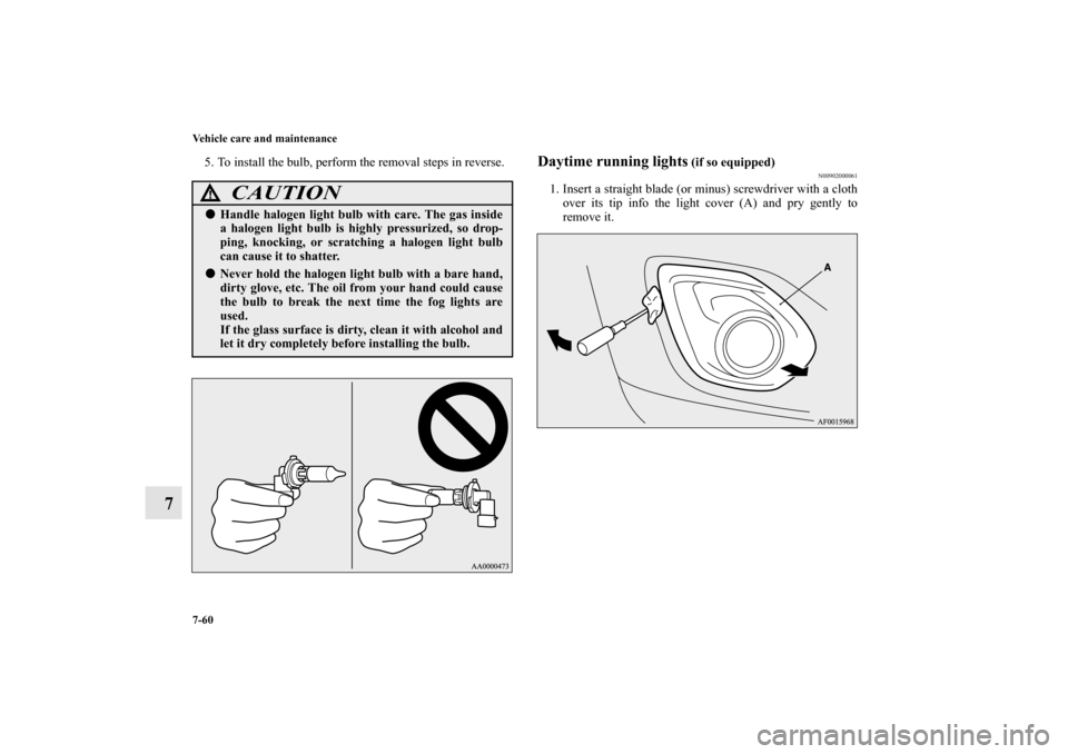 MITSUBISHI OUTLANDER SPORT 2013 3.G Owners Manual 7-60 Vehicle care and maintenance
7
5. To install the bulb, perform the removal steps in reverse.
Daytime running lights
 (if so equipped)
N00902000061
1. Insert a straight blade (or minus) screwdrive