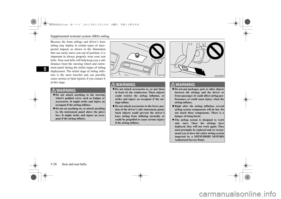MITSUBISHI OUTLANDER SPORT 2014 3.G Owners Manual Supplemental restrain
t system (SRS)-airbag
5-26 Seat and seat belts
5
Because the front airbags and driver’s kneeairbag may deploy in certain types of unex-pected impacts as shown MITSUBISHI OUTLANDER SPORT 2014 3.G Owners Manual Supplemental restrain
t system (SRS)-airbag
5-26 Seat and seat belts
5
Because the front airbags and driver’s kneeairbag may deploy in certain types of unex-pected impacts as shown