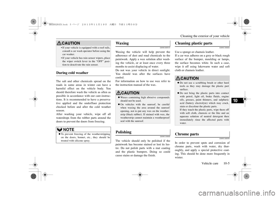 MITSUBISHI OUTLANDER SPORT 2014 3.G Owners Manual Cleaning the exterior of your vehicle
Vehicle care 10-5
10
The  salt  and  other  chemicals  spread  on  theroads  in  some  areas  in  winter  can  have  aharmful  effect  on  the  vehicle  body.  Yo