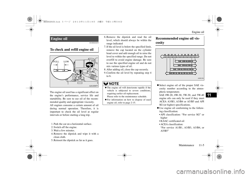 MITSUBISHI OUTLANDER SPORT 2014 3.G Owners Manual Engine oil
Maintenance 11-5
11
E01000404039
The engine oil used has a significant effect onthe  engine’s  performance,  service  life  andstartability.  Be  sure  to  use  oil  of  the  recom-mended