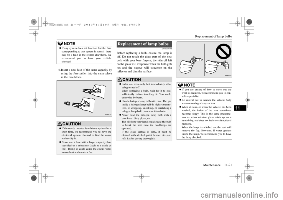 MITSUBISHI OUTLANDER SPORT 2014 3.G Owners Manual Replacement of lamp bulbs
Maintenance 11-21
11
4. Insert a new fuse of the same capacity byusing  the  fuse  puller  into  the  same  placein the fuse block.
E01003101805
Before  replacing  a  bulb,  