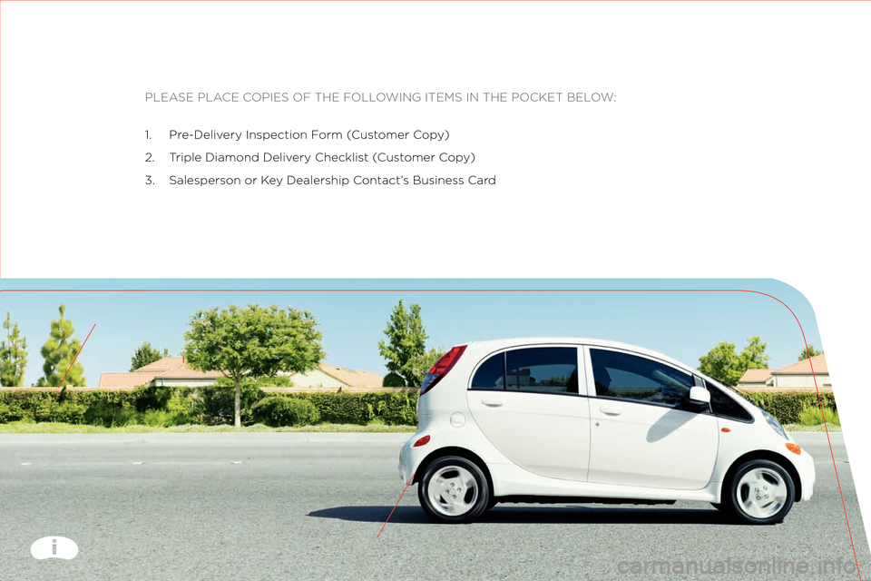 MITSUBISHI iMiEV 2012 1.G Owners Handbook PLEASE PLACE COPIES OF THE FOLLOWING ITEMS IN THE \:POCKET BELOW:
\f. Pre\bDelivery Inspection F orm (Customer C opy)
2. T riple Diamond Delivery Checklist ( Customer Copy)
3. S alesperson or K ey Dea MITSUBISHI iMiEV 2012 1.G Owners Handbook PLEASE PLACE COPIES OF THE FOLLOWING ITEMS IN THE \:POCKET BELOW:
\f. Pre\bDelivery Inspection F orm (Customer C opy)
2. T riple Diamond Delivery Checklist ( Customer Copy)
3. S alesperson or K ey Dea