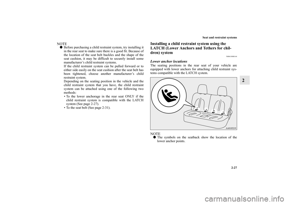MITSUBISHI iMiEV 2012 1.G Owners Manual Seat and restraint systems
2-27
2
NOTEBefore purchasing a child restraint system, try installing it
in the rear seat to make sure there is a good fit. Because of
the location of the seat belt buckles
