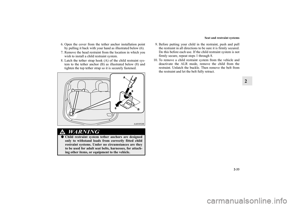 MITSUBISHI iMiEV 2012 1.G Owners Manual Seat and restraint systems
2-33
2
6. Open the cover from the tether anchor installation point
by pulling it back with your hand as illustrated below (6).
7. Remove the head restraint from the location