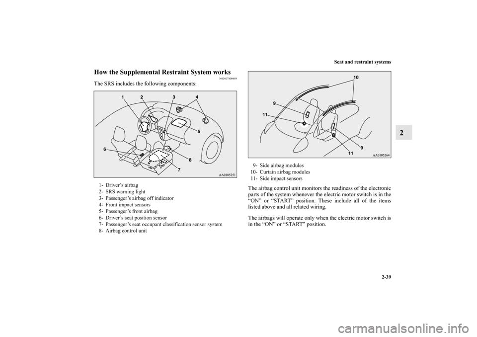 MITSUBISHI iMiEV 2012 1.G Owners Manual Seat and restraint systems
2-39
2
How the Supplemental Restraint System works
N00407800489
The SRS includes the following components:
The airbag control unit monitors the readiness of the electronic
p