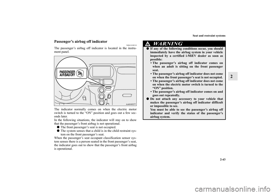 MITSUBISHI iMiEV 2012 1.G Owners Manual Seat and restraint systems
2-43
2
Passenger’s airbag off indicator
N00418100310
The passenger’s airbag off indicator is located in the instru-
ment panel.
The indicator normally comes on when the 