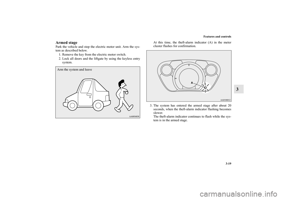 MITSUBISHI iMiEV 2012 1.G Owners Manual Features and controls
3-19
3
Armed stagePark the vehicle and stop the electric motor unit. Arm the sys-
tem as described below.
1. Remove the key from the electric motor switch.
2. Lock all doors and 