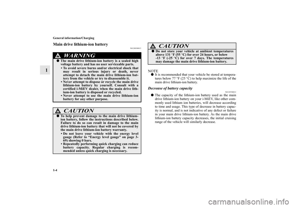 MITSUBISHI iMiEV 2012 1.G Owners Manual 1-4 General information/Charging
1
Main drive lithium-ion battery
N01200300015
NOTEIt is recommended that your vehicle be stored at tempera-
tures below 77 °F (25 °C) to help maximize the life of t