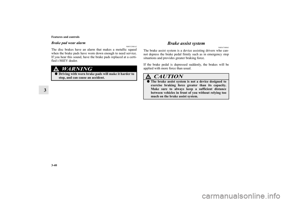 MITSUBISHI iMiEV 2012 1.G Owners Manual 3-40 Features and controls
3
Brake pad wear alarm
N00532500162
The disc brakes have an alarm that makes a metallic squeal
when the brake pads have worn down enough to need service.
If you hear this so