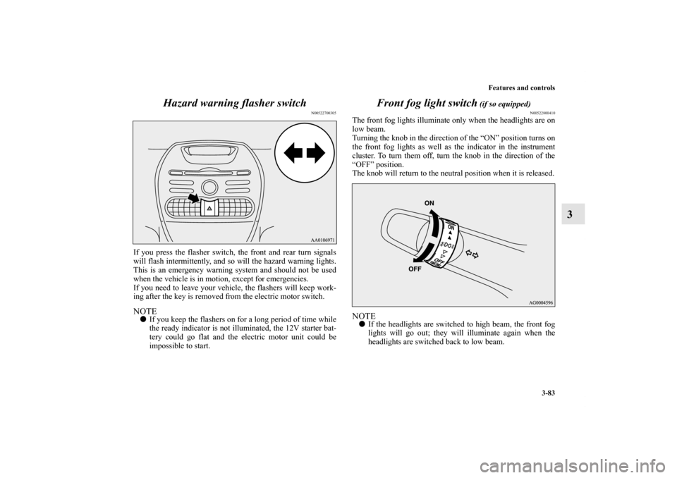 MITSUBISHI iMiEV 2012 1.G Owners Manual Features and controls
3-83
3 Hazard warning flasher switch
N00522700305
If you press the flasher switch, the front and rear turn signals
will flash intermittently, and so will the hazard warning light
